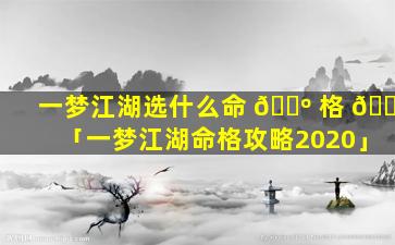一梦江湖选什么命 🐺 格 🌲 「一梦江湖命格攻略2020」
